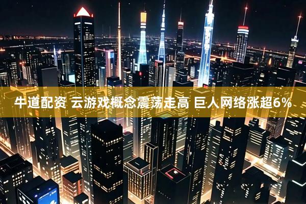 牛道配资 云游戏概念震荡走高 巨人网络涨超6%