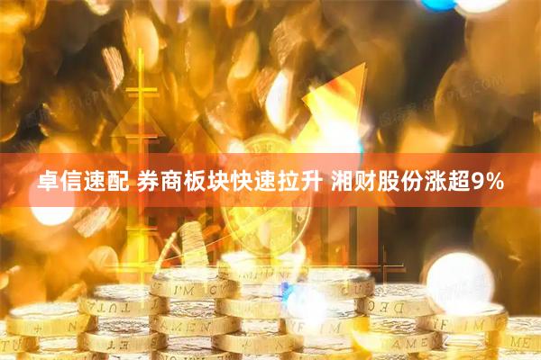 卓信速配 券商板块快速拉升 湘财股份涨超9%