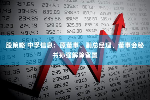 股策略 中孚信息：原董事、副总经理、董事会秘书孙强解除留置