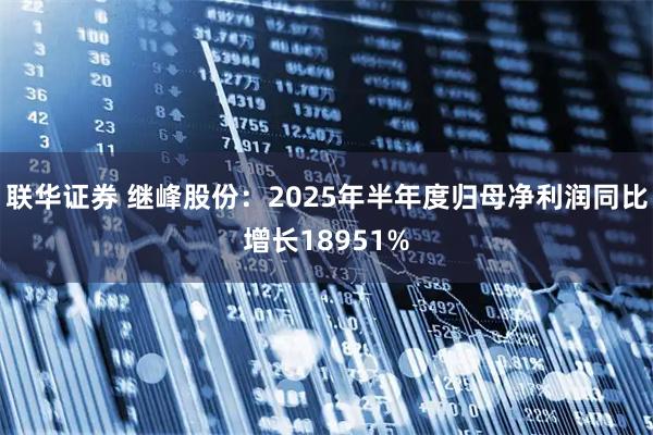 联华证券 继峰股份：2025年半年度归母净利润同比增长18951%