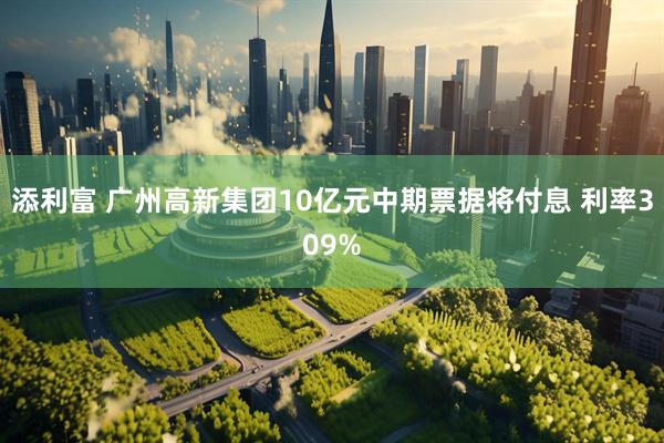 添利富 广州高新集团10亿元中期票据将付息 利率309%