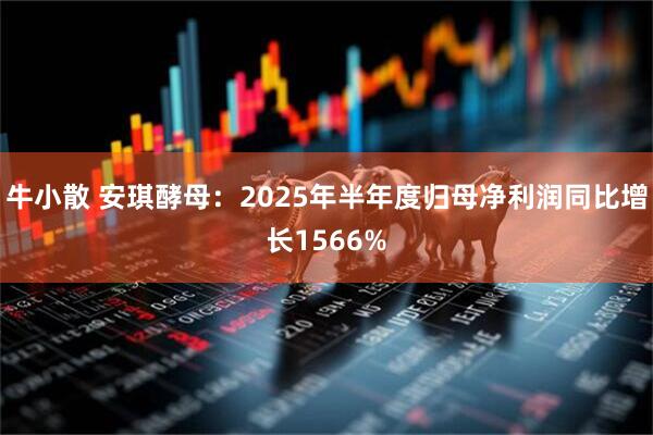 牛小散 安琪酵母：2025年半年度归母净利润同比增长1566%