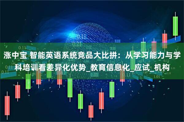 涨中宝 智能英语系统竞品大比拼：从学习能力与学科培训看差异化优势_教育信息化_应试_机构