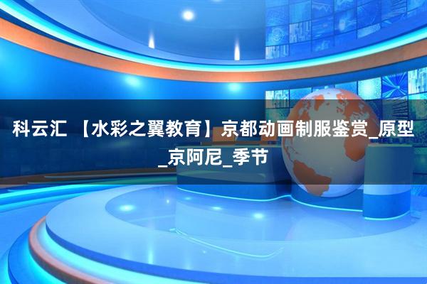科云汇 【水彩之翼教育】京都动画制服鉴赏_原型_京阿尼_季节