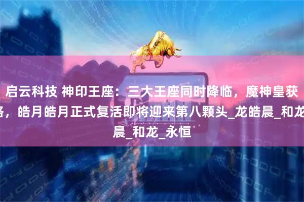 启云科技 神印王座：三大王座同时降临，魔神皇获取神格，皓月皓月正式复活即将迎来第八颗头_龙皓晨_和龙_永恒