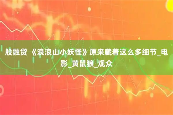 股融贷 《浪浪山小妖怪》原来藏着这么多细节_电影_黄鼠狼_观众