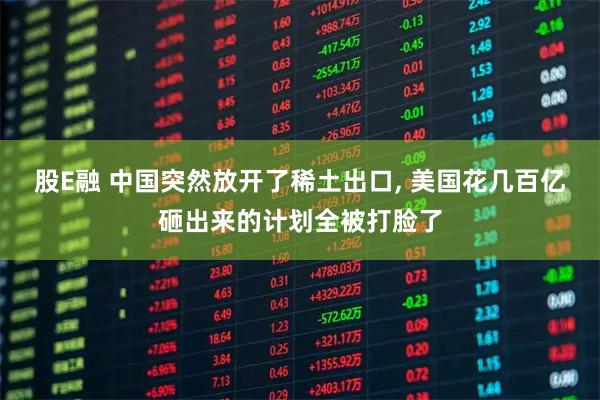 股E融 中国突然放开了稀土出口, 美国花几百亿砸出来的计划全被打脸了