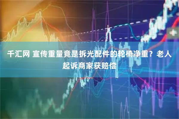 千汇网 宣传重量竟是拆光配件的轮椅净重？老人起诉商家获赔偿