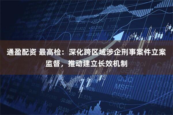 通盈配资 最高检：深化跨区域涉企刑事案件立案监督，推动建立长效机制