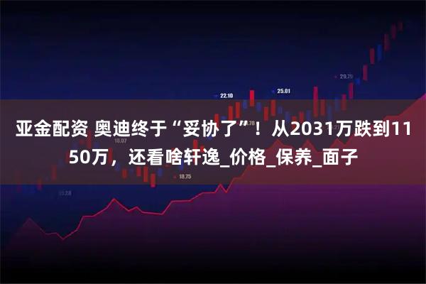 亚金配资 奥迪终于“妥协了”！从2031万跌到1150万，还看啥轩逸_价格_保养_面子
