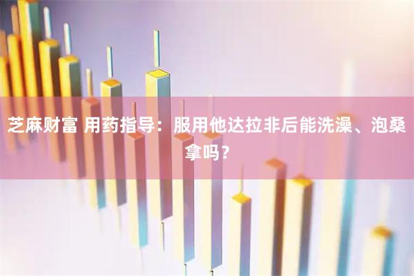 芝麻财富 用药指导：服用他达拉非后能洗澡、泡桑拿吗？