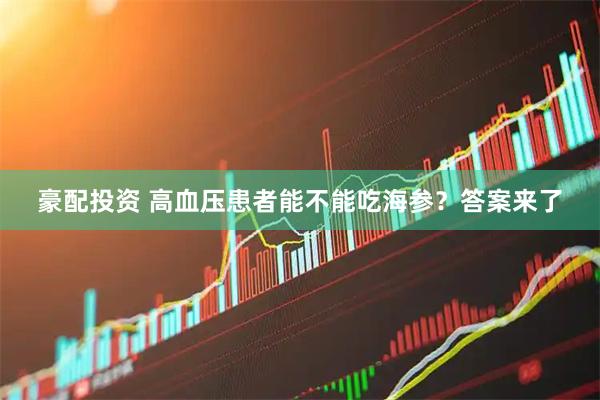 豪配投资 高血压患者能不能吃海参？答案来了