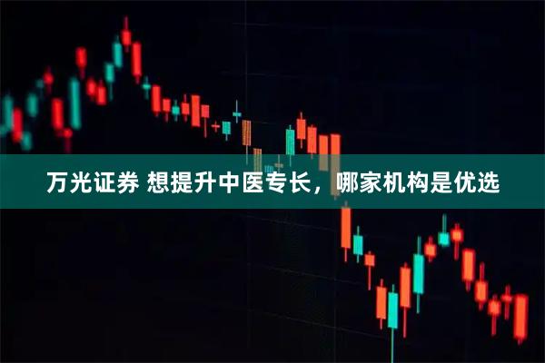 万光证券 想提升中医专长，哪家机构是优选