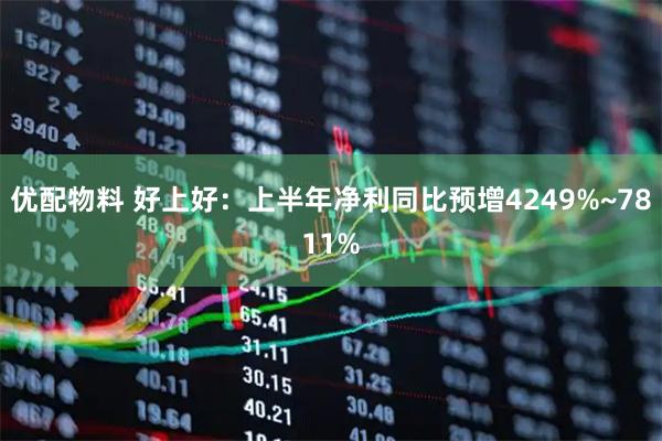 优配物料 好上好：上半年净利同比预增4249%~7811%