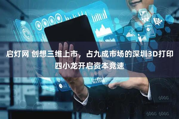 启灯网 创想三维上市，占九成市场的深圳3D打印四小龙开启资本竞速