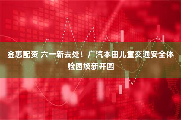 金惠配资 六一新去处！广汽本田儿童交通安全体验园焕新开园