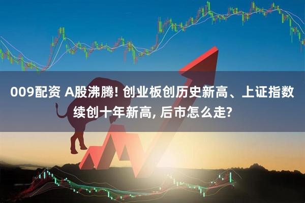 009配资 A股沸腾! 创业板创历史新高、上证指数续创十年新高, 后市怎么走?