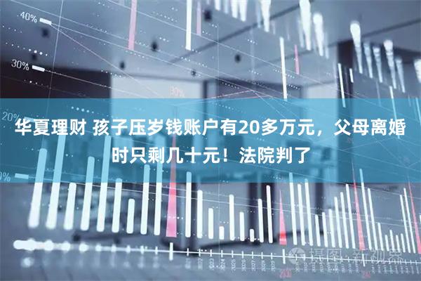华夏理财 孩子压岁钱账户有20多万元，父母离婚时只剩几十元！法院判了