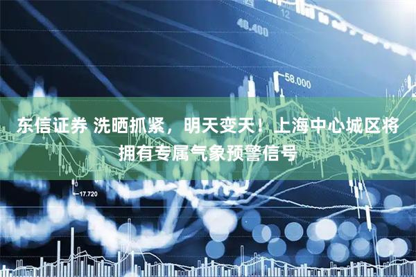 东信证券 洗晒抓紧，明天变天！上海中心城区将拥有专属气象预警信号