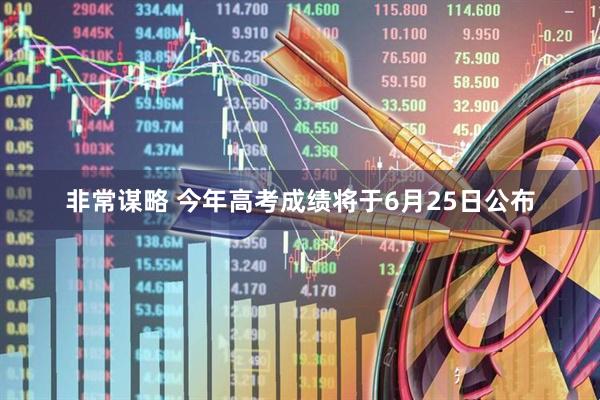 非常谋略 今年高考成绩将于6月25日公布