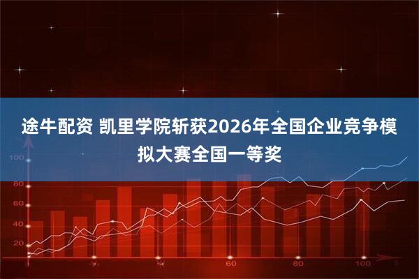 途牛配资 凯里学院斩获2026年全国企业竞争模拟大赛全国一等奖