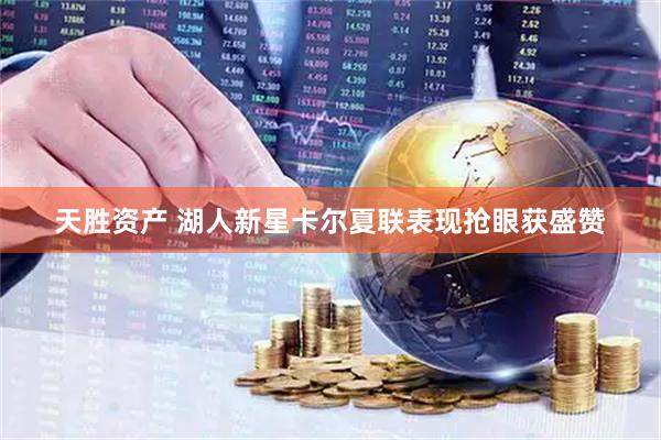 天胜资产 湖人新星卡尔夏联表现抢眼获盛赞