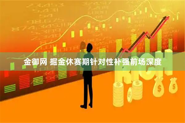 金御网 掘金休赛期针对性补强前场深度