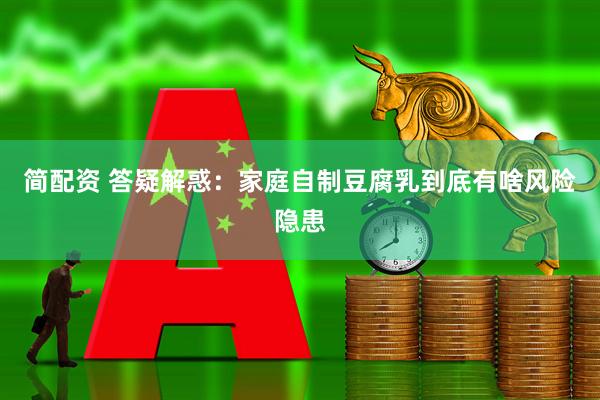 简配资 答疑解惑：家庭自制豆腐乳到底有啥风险隐患