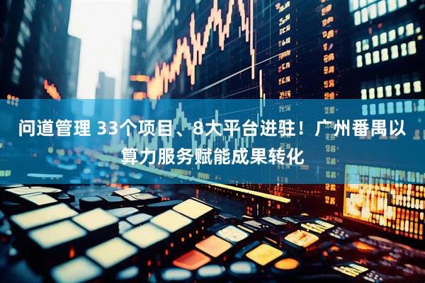 问道管理 33个项目、8大平台进驻！广州番禺以算力服务赋能成果转化
