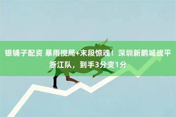 银铺子配资 暴雨搅局+末段惊魂！深圳新鹏城战平浙江队，到手3分变1分