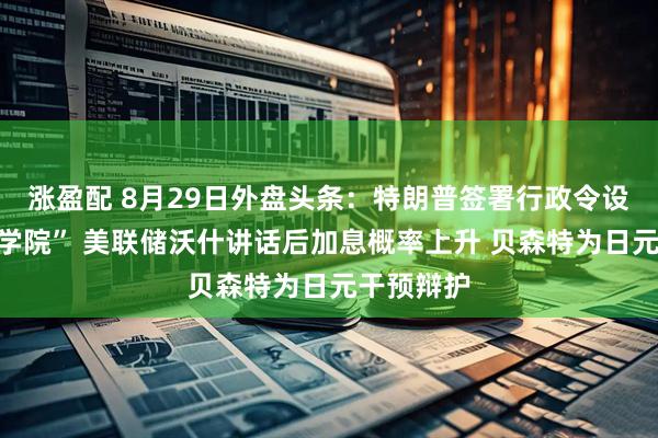 涨盈配 8月29日外盘头条：特朗普签署行政令设立“太空学院” 美联储沃什讲话后加息概率上升 贝森特为日元干预辩护